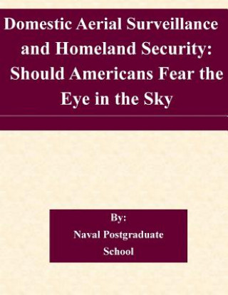 Kniha Domestic Aerial Surveillance and Homeland Security: Should Americans Fear the Eye in the Sky Naval Postgraduate School