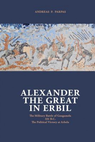 Carte Alexander The Great in Erbil: The Military Battle at Gaugamel -331 B.C.- The political Victory at Arbela MR Andreas P Parpas