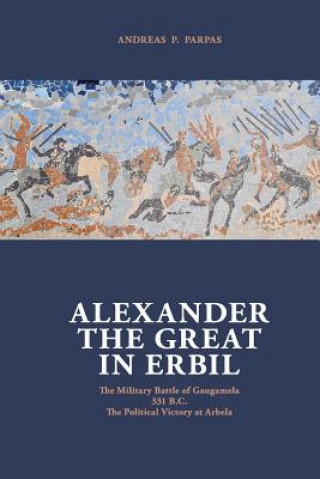 Βιβλίο Alexander The Great in Erbil: The Military Battle at Gaugamel -331 B.C.- The political Victory at Arbela MR Andreas P Parpas