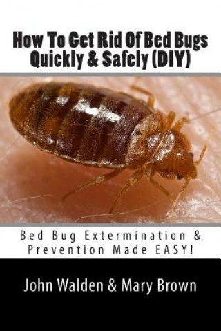Könyv How To Get Rid Of Bed Bugs Quickly & Safely (DIY): Bed Bug Extermination & Prevention Made EASY. MR John M Walden