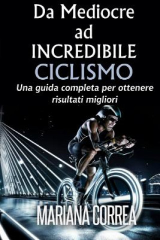 Könyv Ciclismo Da Mediocre ad INCREDIBILE: Una guida completa per ottenere risultati migliori Mariana Correa