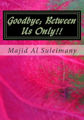 Book Goodbye; Between Us Only!!: They Will Not Publish This! Majid Al Suleimany Mba