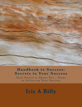 Kniha Handbook to Success: Secrets to Your Success: Your Success is About You - Steps to Achieving Your Success Iris a Billy