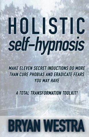 Carte Holistic Self-Hypnosis: Make Eleven Secret Inductions Do More Than Cure Phobias And Eradicate Fears You May Have A Total Transformation Toolki Bryan Westra