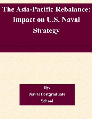 Könyv The Asia-Pacific Rebalance: Impact on U.S. Naval Strategy Naval Postgraduate School