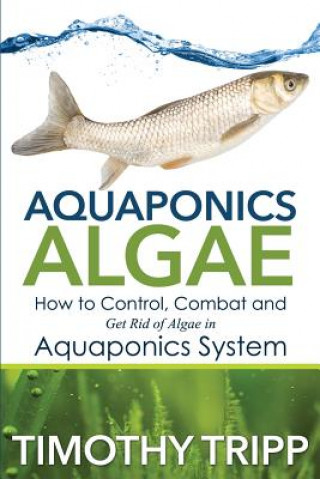 Kniha Aquaponics Algae: How to Control, Combat and Get Rid of Algae in Aquaponics System Timothy Tripp