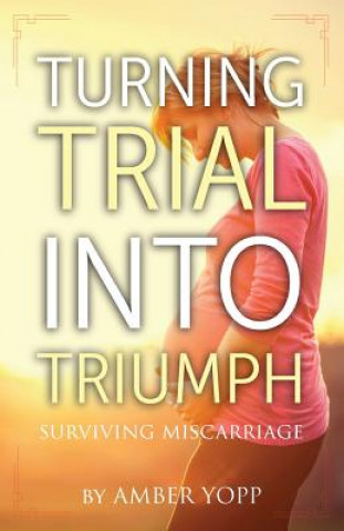 Knjiga Turning Trial Into Triumph: Surviving Miscarriage Amber Yopp