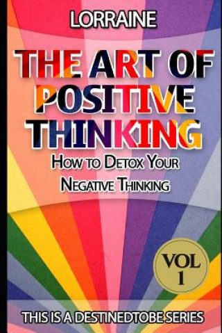 Carte The Art of Positive Thinking: A global pratical guide to help normal people to Free their Minds of unwanted Negative (toxic) Thoughts and restore a Lorraine