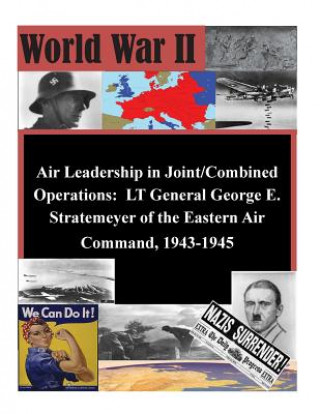 Kniha Air Leadership in Joint/Combined Operations: LT General George E. Stratemeyer of the Eastern Air Command, 1943-1945 School of Advanced Airpower Studies