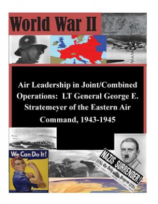 Книга Air Leadership in Joint/Combined Operations: LT General George E. Stratemeyer of the Eastern Air Command, 1943-1945 School of Advanced Airpower Studies