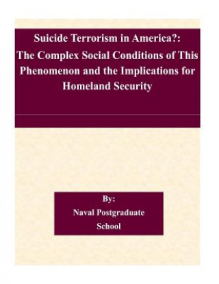 Book Suicide Terrorism in America?: The Complex Social Conditions of This Phenomenon and the Implications for Homeland Security Naval Postgraduate School