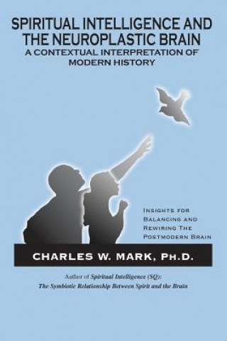 Kniha Spiritual Intelligence and The Neuroplastic Brain: A Contextual Interpretation of Modern History: Insights for Balancing and Rewiring the Postmodern B Charles W Mark Ph D