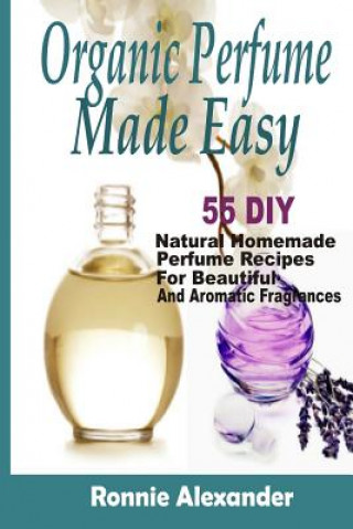 Könyv Organic Perfume Made Easy: 55 DIY Natural Homemade Perfume Recipes For Beautiful And Aromatic Fragrances Ronnie Alexander