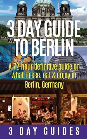 Kniha 3 Day Guide to Berlin -A 72-hour Definitive Guide on What to See, Eat and Enjoy 3 Day City Guides