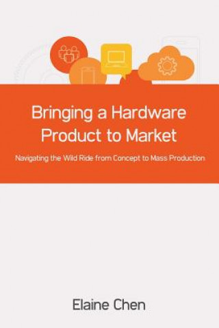 Kniha Bringing a Hardware Product to Market: Navigating the Wild Ride from Concept to Mass Production Elaine Chen