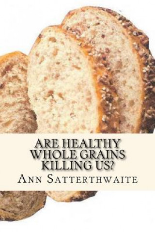 Book Are Healthy Whole Grains Killing Us?: Discover why eating GRAIN is making us SICK Ann Satterthwaite