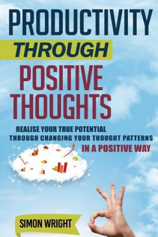 Könyv Productivity Through Positive Thoughts: Realise Your True Potential Through Changing Your Thought Patterns In A Positive Way Simon Wright
