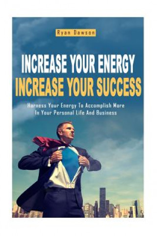 Carte Increase Your Energy, Increase Your Success: Harness Your Energy To Accomplish More In Your Personal Life And Business Ryan Dawson
