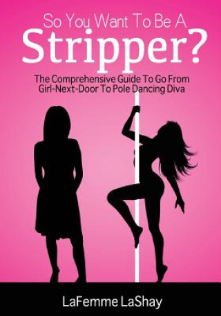 Kniha So You Want to Be a Stripper?: The Comprehensive Guide to Go from Girl-Next-Door to Pole Dancing Diva Lefemme Lashay