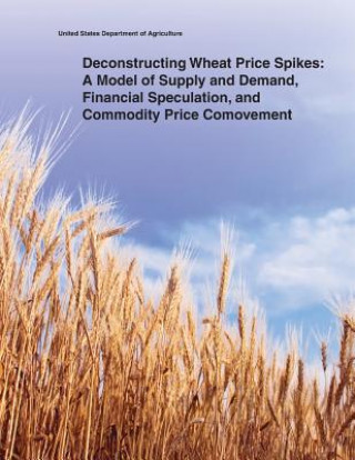 Kniha Deconstructing Wheat Price Spikes: A Model of Supply and Demand, Financial Speculation, and Commodity Price Comovement United States Department of Agriculture
