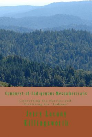 Kniha Conquest-of-Indigenous Mesoamericans: Converting the Natives and Civilizing the Indians Jerry Lacony Killingsworth