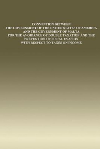 Könyv Convention Between the Government of the United States of America and the Government of Malta: for the Avoidance of Double Taxation and the Prevention Government of the Untied States
