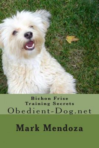 Könyv Bichon Frise Training Secrets: Obedient-Dog.net Mark Mendoza