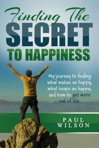 Kniha Finding The Secret to Happiness: My journey to finding what makes us happy, keeps us happy, and how to get more out of life Paul Wilson