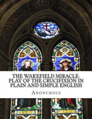Carte The Wakefield Miracle-Play of the Crucifixion In Plain and Simple English Anonymous