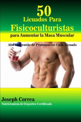 Könyv 50 Licuados Para Fisicoculturistas para Aumentar la Masa Muscular: Alto Contenido de Proteinas en Cada Licuado Correa (Nutricionista De Deportes Certif