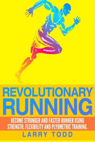 Kniha Revolutionary running: Become stronger and faster runner using strength, flexibility and plyometric training Larry Todd