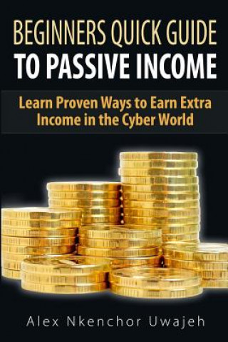 Kniha Beginners Quick Guide to Passive Income: Learn Proven Ways to Earn Extra Income Alex Nkenchor Uwajeh