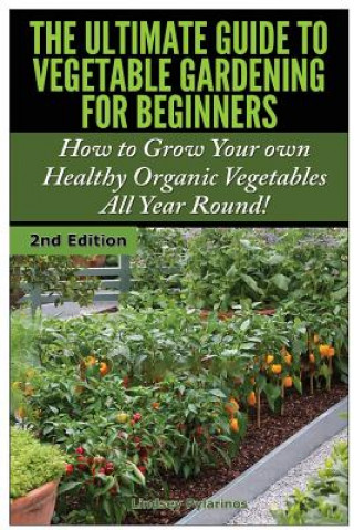 Kniha The Ultimate Guide to Vegetable Gardening for Beginners: How to Grow Your Own Healthy Organic Vegetables All Year Round! Lindsey Pylarinos