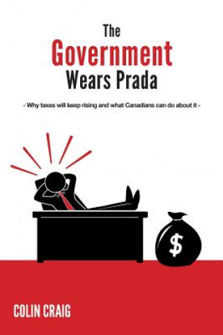 Knjiga The Government Wears Prada: Why taxes will keep rising and what Canadians can do about it Colin Craig