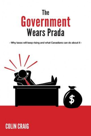 Kniha The Government Wears Prada: Why taxes will keep rising and what Canadians can do about it Colin Craig