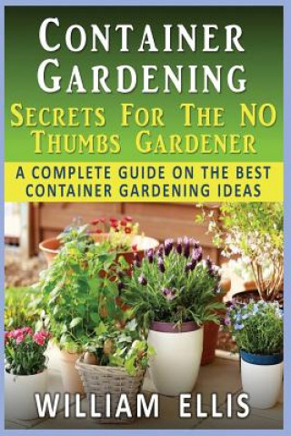 Libro Container Gardening - Secrets For The NO Thumbs Gardener: - A Complete Guide On The Best Container Gardening Ideas William Ellis