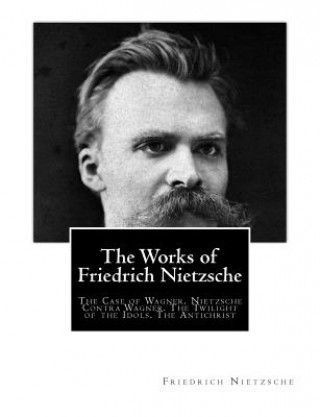 Kniha The Works of Friedrich Nietzsche: The Case of Wagner. Nietzsche Contra Wagner. The Twilight of the Idols. The Antichrist Friedrich Wilhelm Nietzsche