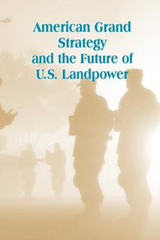 Kniha American Grand Strategy and the Future of U.S. Landpower U S Army War College Press