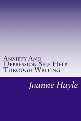 Könyv Anxiety And Depression Self Help Through Writing: How To Use Words During Tough Times To Be More Positive And See More Clearly Joanne Hayle