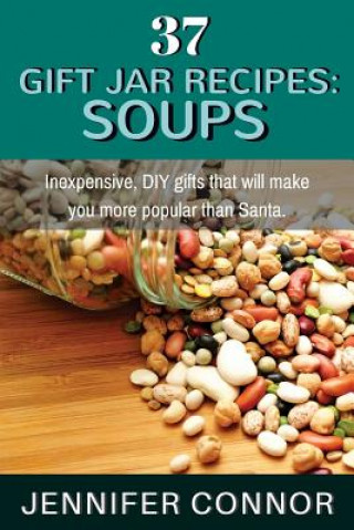 Kniha 37 Gift Jar Recipes: Soups: Inexpensive, DIY gifts that will make you more popular than Santa. Jennifer Connor