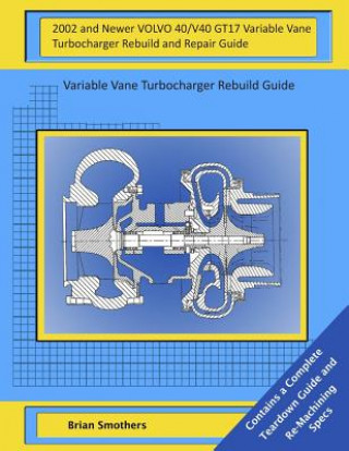 Book 2002 and Newer VOLVO 40/V40 GT17 Variable Vane Turbocharger Rebuild and Repair Guide: Variable Vane Turbocharger Rebuild Guide Brian Smothers