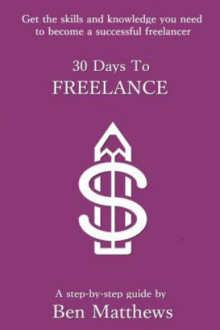 Kniha 30 Days To Freelance: Get the knowledge and confidence you need to become a successful freelancer MR Ben Matthews