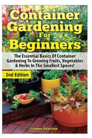 Book Container Gardening for Beginners: The Essential Basics of Container Gardening to Growing Fruits, Vegetables & Herbs in the Smallest Spaces! Lindsey Pylarinos