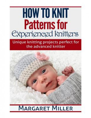 Kniha How to Knit: Patterns for Experienced Knitters: Unique Knitting Projects - Perfe Margaret Miller