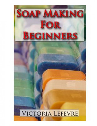 Book Soap Making for Beginners: Learn to Make Homemade Soap with 21 Recipes Victoria Lefevre