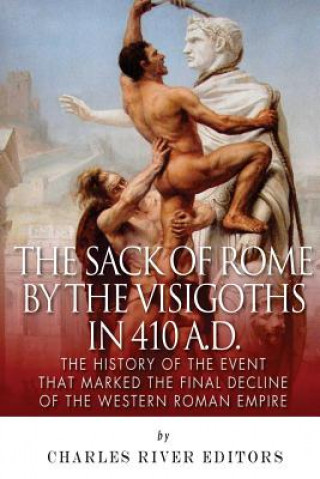 Kniha The Sack of Rome by the Visigoths in 410 A.D.: The History of the Event that Marked the Final Decline of the Western Roman Empire Charles River Editors