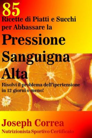 Könyv 85 Ricette di Piatti e Succhi per Abbassare la Pressione Sanguigna Alta: Risolvi il problema dell ipertensione in 12 giorni o meno! Correa (Nutrizionista Sportivo Certifica