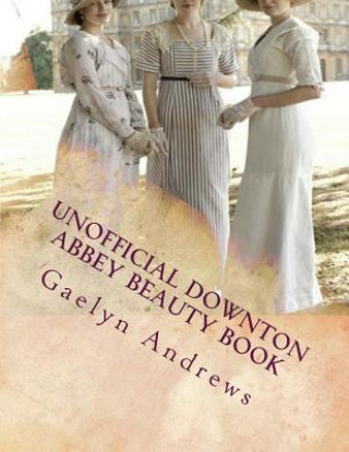 Carte Unofficial Downton Abbey Beauty Book: Discover The Beauty Secrets Of The Edwardian Age Gaelyn Andrews