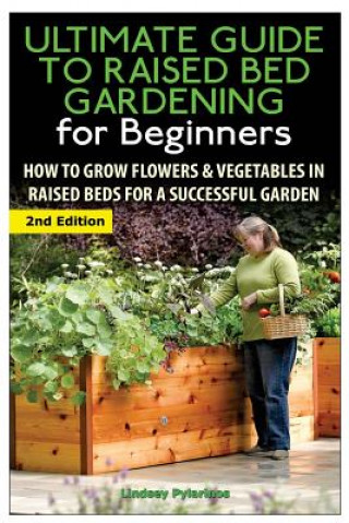 Könyv The Ultimate Guide to Raised Bed Gardening for Beginners: How to Grow Flowers and Vegetables in Raised Beds for a Successful Garden Lindsey Pylarinos