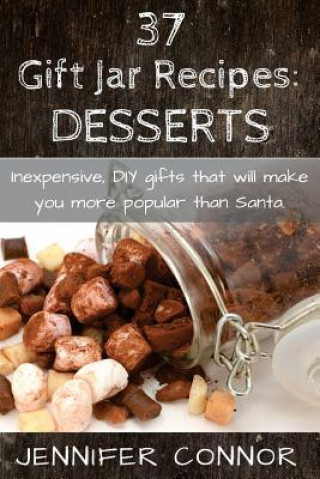 Kniha 37 Gift Jar Recipes: Desserts: Inexpensive, DIY gift jars that will make you more popular than Santa. MS Jennifer Connor